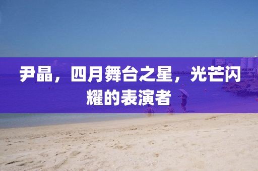 尹晶,四月舞臺之星,光芒閃耀的表演者