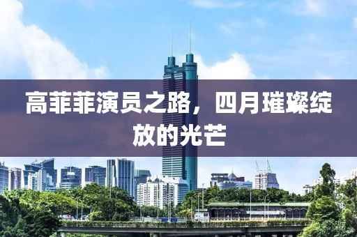 高菲菲演員之路,四月璀璨綻放的光芒