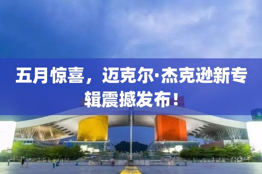 五月驚喜,邁克爾·杰克遜新專(zhuān)輯震撼發(fā)布!