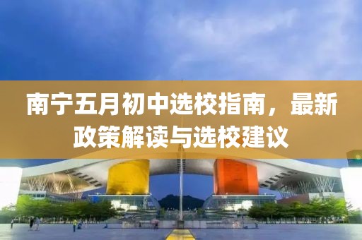 南寧五月初中選校指南,最新政策解讀與選校建議