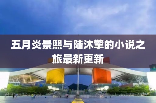 五月炎景熙與陸沐擎的小說之旅最新更新