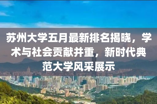 蘇州大學五月最新排名揭曉，學術(shù)與社會貢獻并重，新時代典范大學風采展示