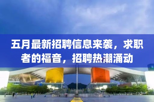 五月最新招聘信息來襲,求職者的福音,招聘熱潮涌動
