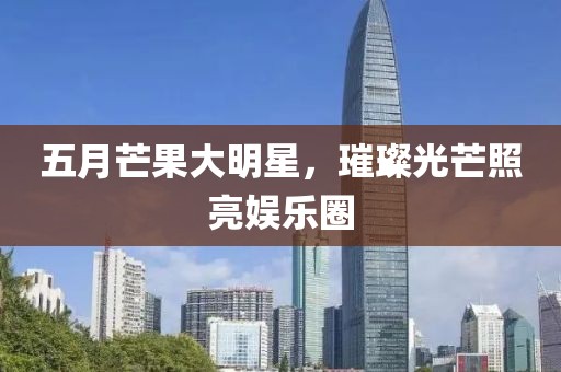 五月芒果大明星,璀璨光芒照亮娛樂圈