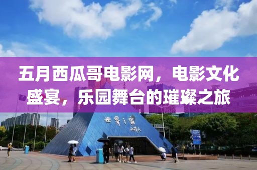 五月西瓜哥電影網,電影文化盛宴,樂園舞臺的璀璨之旅