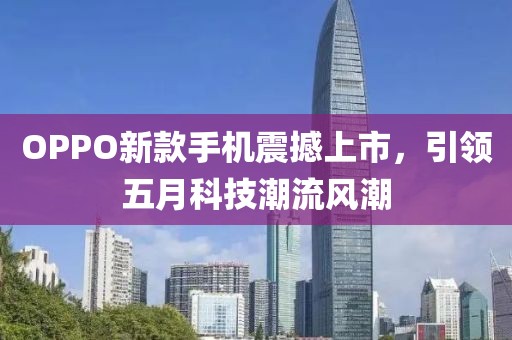 OPPO新款手機震撼上市,引領五月科技潮流風潮