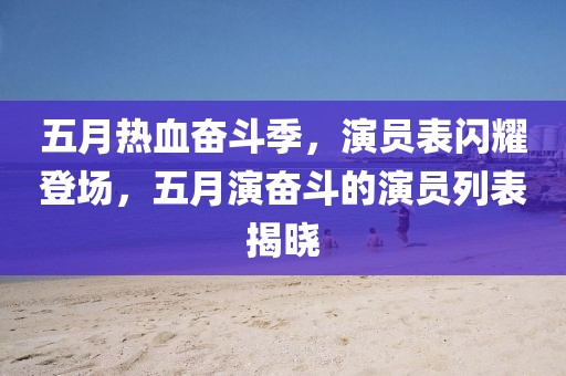 五月熱血奮斗季,演員表閃耀登場,五月演奮斗的演員列表揭曉