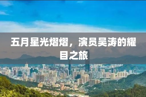 五月星光熠熠,演員吳濤的耀目之旅