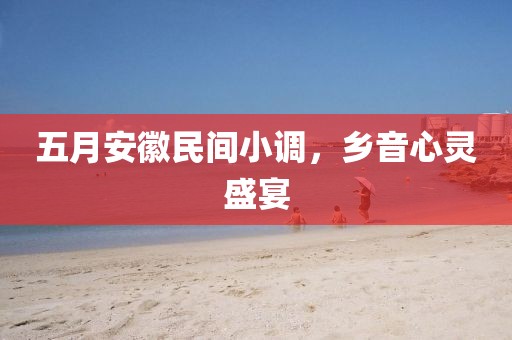 五月安徽民間小調,鄉音心靈盛宴