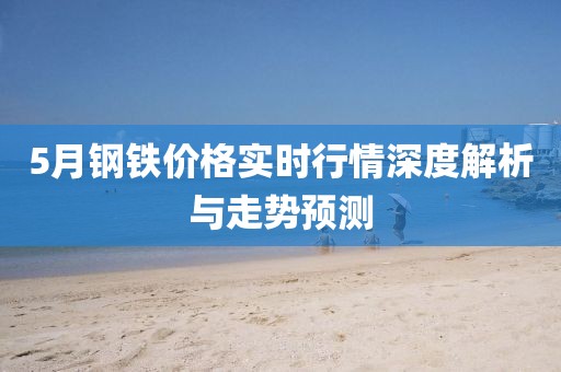 5月鋼鐵價格實時行情深度解析與走勢預測