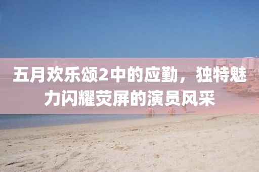 五月歡樂頌2中的應勤,獨特魅力閃耀熒屏的演員風采