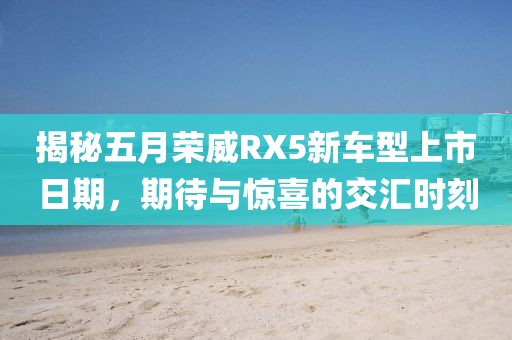 揭秘五月榮威RX5新車型上市日期,期待與驚喜的交匯時(shí)刻