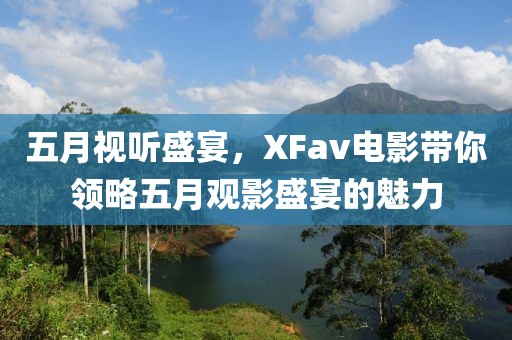 五月視聽盛宴,XFav電影帶你領略五月觀影盛宴的魅力
