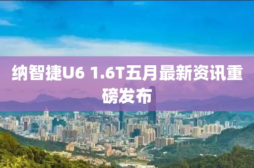 納智捷U6 1.6T五月最新資訊重磅發(fā)布
