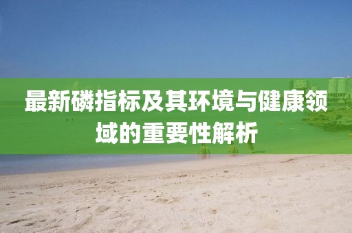 最新磷指標(biāo)及其環(huán)境與健康領(lǐng)域的重要性解析
