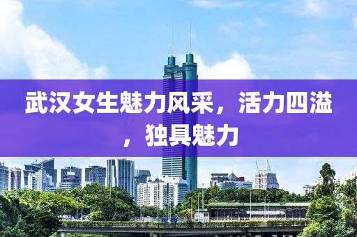 武漢女生魅力風(fēng)采，活力四溢，獨(dú)具魅力