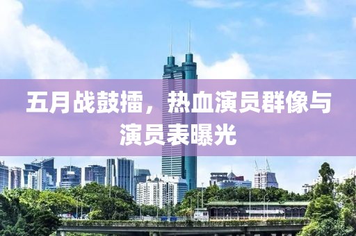 五月戰鼓擂,熱血演員群像與演員表曝光