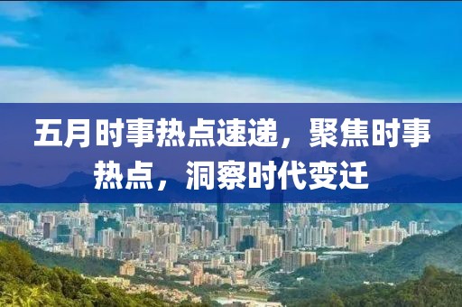 五月時事熱點速遞,聚焦時事熱點,洞察時代變遷