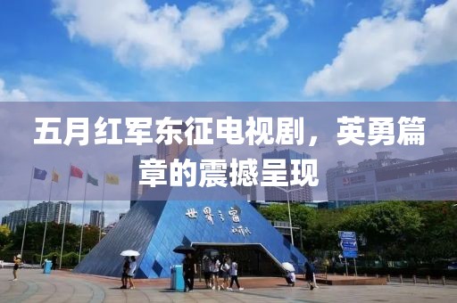五月紅軍東征電視劇,英勇篇章的震撼呈現