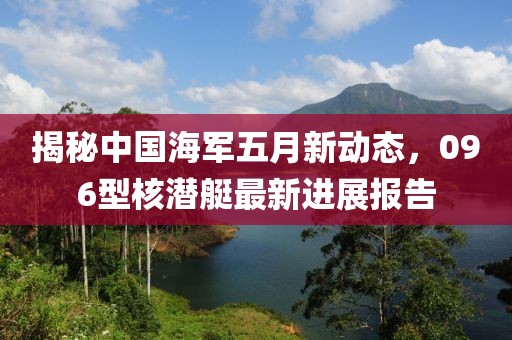 揭秘中國海軍五月新動態(tài)，096型核潛艇最新進展報告