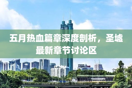 五月熱血篇章深度剖析,圣墟最新章節討論區