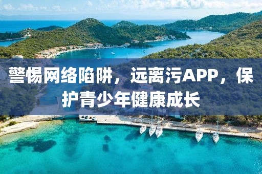 警惕網(wǎng)絡(luò)陷阱,遠(yuǎn)離污APP,保護(hù)青少年健康成長(zhǎng)