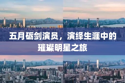 五月礪劍演員,演繹生涯中的璀璨明星之旅