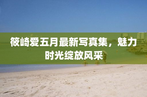 筱崎愛五月最新寫真集,魅力時光綻放風采