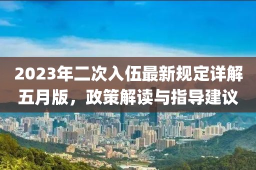 2023年二次入伍最新規定詳解五月版,政策解讀與指導建議