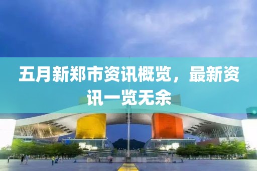 五月新鄭市資訊概覽,最新資訊一覽無余