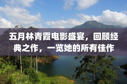 五月林青霞電影盛宴,回顧經典之作,一覽她的所有佳作