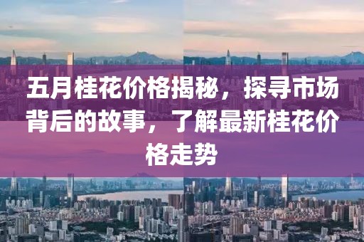 五月桂花價格揭秘,探尋市場背后的故事,了解最新桂花價格走勢