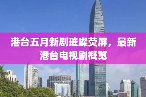 港臺五月新劇璀璨熒屏,最新港臺電視劇概覽