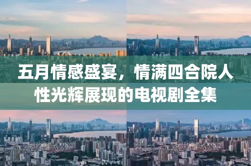 五月情感盛宴,情滿四合院人性光輝展現的電視劇全集