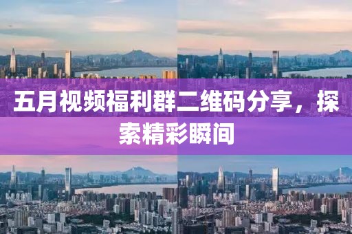 五月視頻福利群二維碼分享,探索精彩瞬間