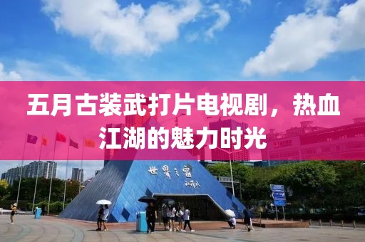 五月古裝武打片電視劇,熱血江湖的魅力時光