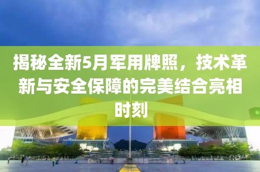 揭秘全新5月軍用牌照，技術(shù)革新與安全保障的完美結(jié)合亮相時刻