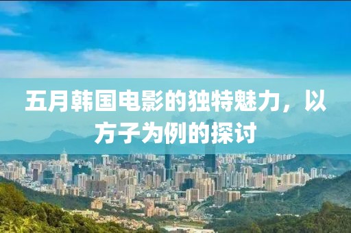 五月韓國電影的獨(dú)特魅力，以方子為例的探討