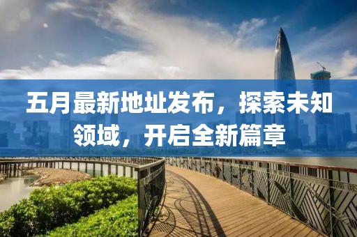 五月最新地址發(fā)布,探索未知領(lǐng)域,開啟全新篇章