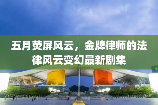 五月熒屏風云,金牌律師的法律風云變幻最新劇集