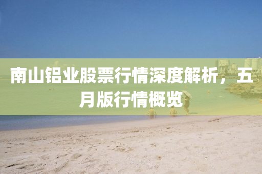 南山鋁業股票行情深度解析,五月版行情概覽