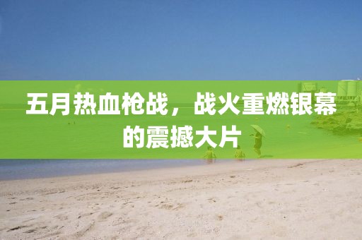 五月熱血槍戰(zhàn)，戰(zhàn)火重燃銀幕的震撼大片