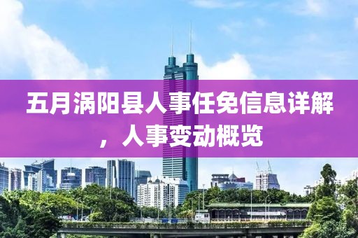 五月渦陽縣人事任免信息詳解,人事變動概覽