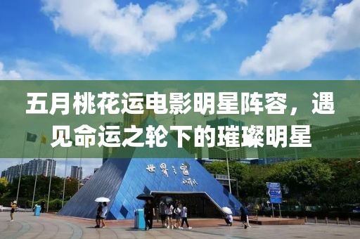 五月桃花運電影明星陣容,遇見命運之輪下的璀璨明星