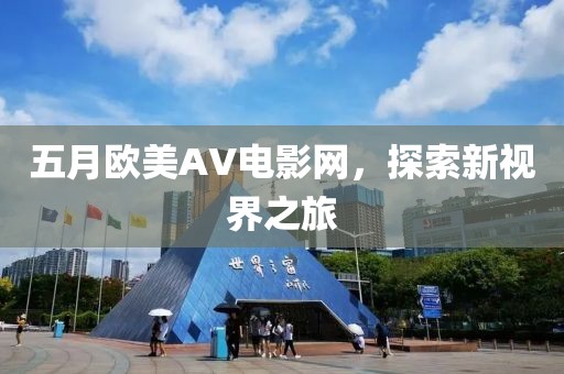 五月歐美AV電影網(wǎng),探索新視界之旅