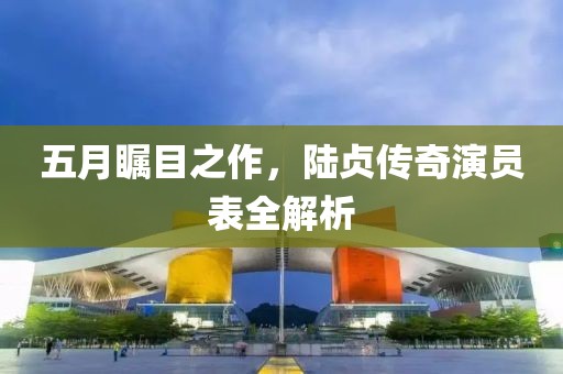 五月矚目之作,陸貞傳奇演員表全解析
