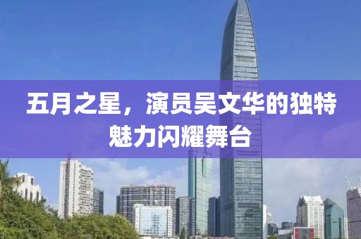 五月之星,演員吳文華的獨特魅力閃耀舞臺
