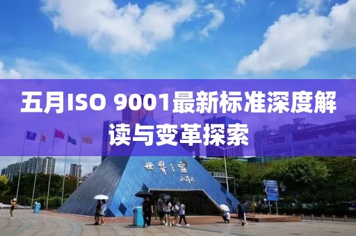 五月ISO 9001最新標(biāo)準(zhǔn)深度解讀與變革探索