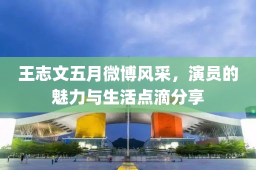 王志文五月微博風采,演員的魅力與生活點滴分享