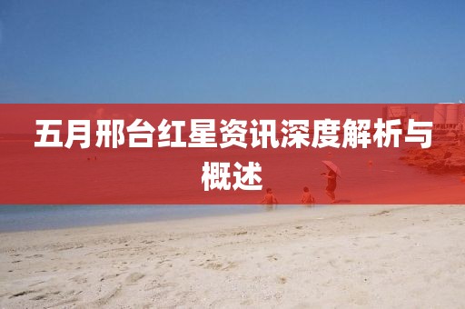 五月邢臺紅星資訊深度解析與概述